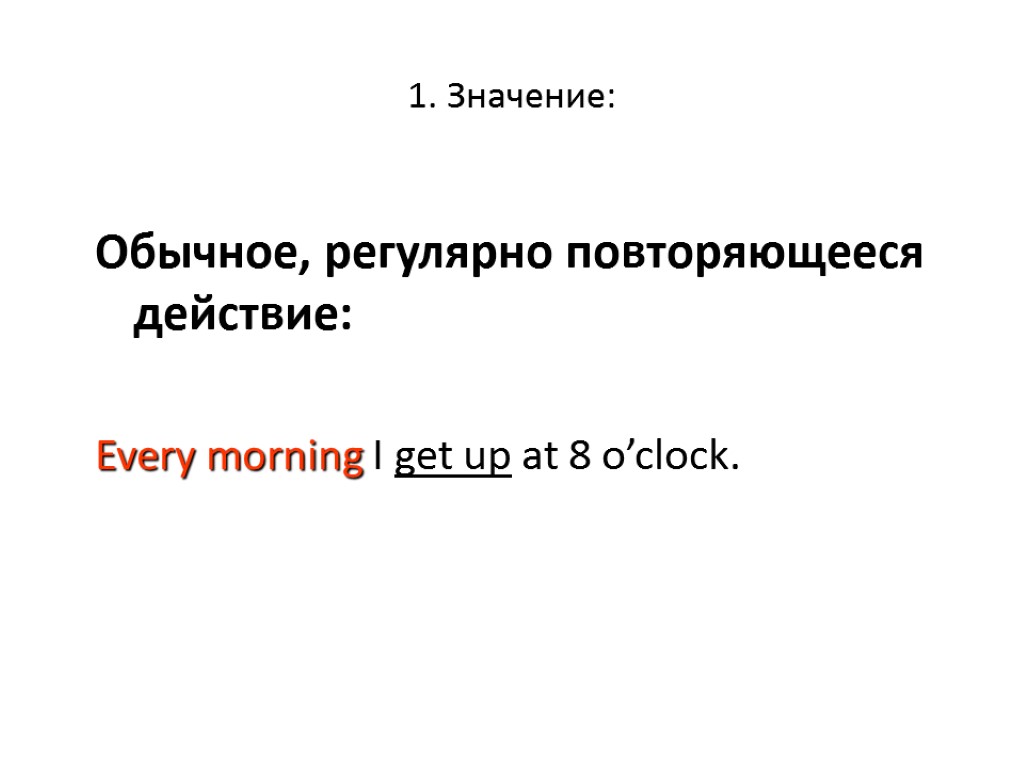 1. Значение: Обычное, регулярно повторяющееся действие: Every morning I get up at 8 o’clock.